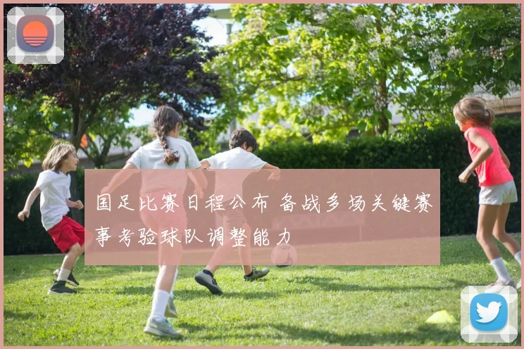 国足比赛日程公布 备战多场关键赛事考验球队调整能力