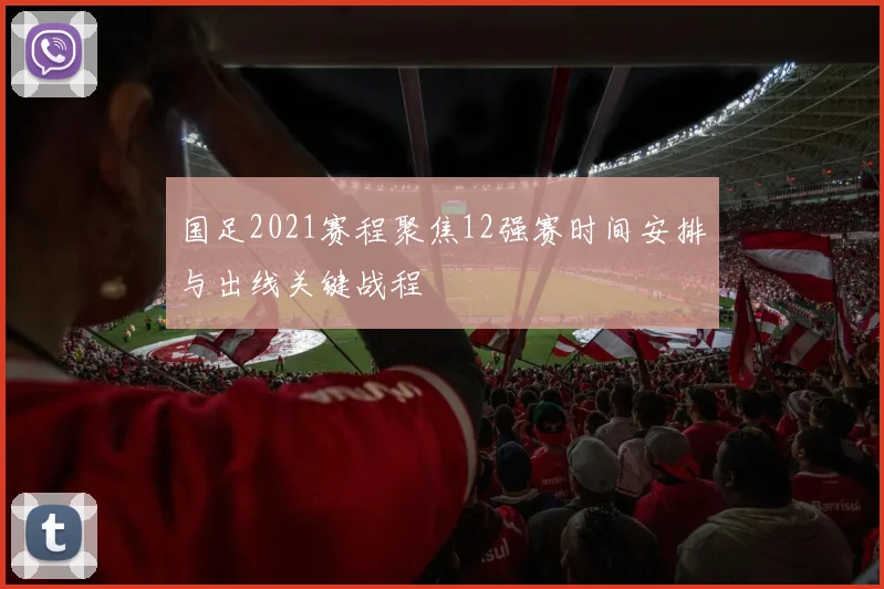 国足2021赛程聚焦12强赛时间安排与出线关键战程