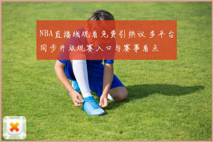 NBA直播线观看免费引热议 多平台同步开放观赛入口与赛事看点