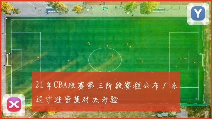 21年CBA联赛第三阶段赛程公布广东辽宁迎密集对决考验