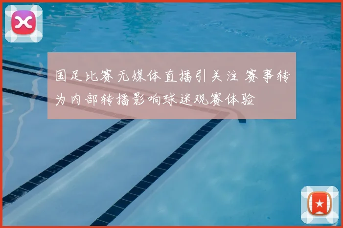 国足比赛无媒体直播引关注 赛事转为内部转播影响球迷观赛体验