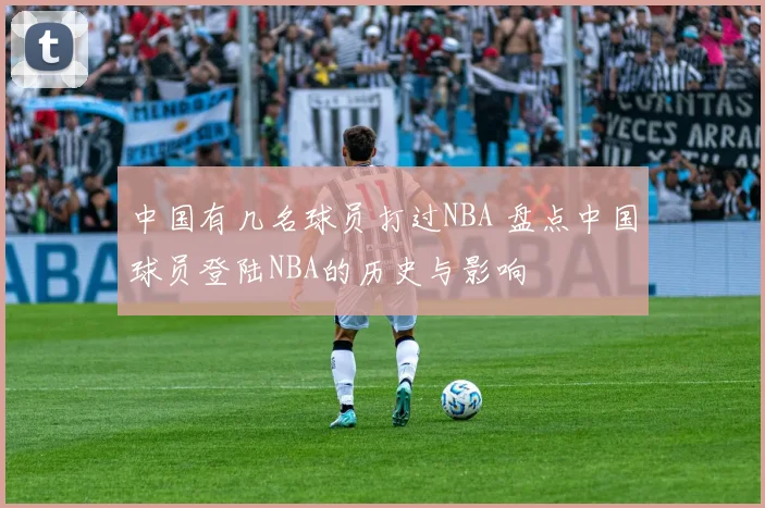 中国有几名球员打过NBA 盘点中国球员登陆NBA的历史与影响