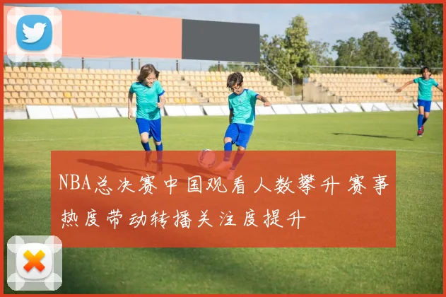 NBA总决赛中国观看人数攀升 赛事热度带动转播关注度提升