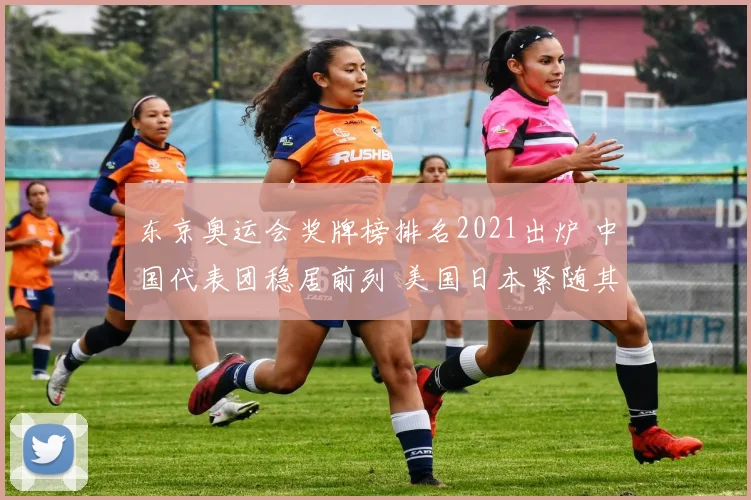 东京奥运会奖牌榜排名2021出炉 中国代表团稳居前列 美国日本紧随其后