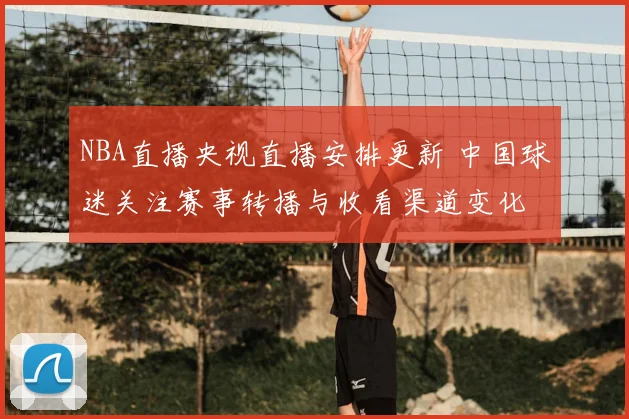 NBA直播央视直播安排更新 中国球迷关注赛事转播与收看渠道变化