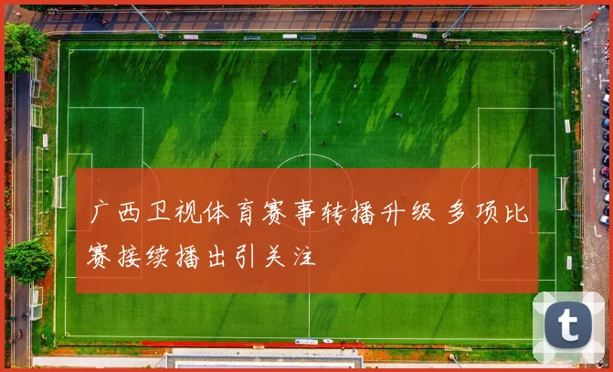 广西卫视体育赛事转播升级 多项比赛接续播出引关注