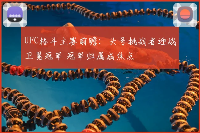 UFC格斗主赛前瞻：头号挑战者迎战卫冕冠军 冠军归属成焦点