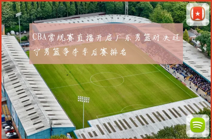 CBA常规赛直播开启广东男篮对决辽宁男篮争夺季后赛排名