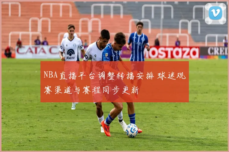 NBA直播平台调整转播安排 球迷观赛渠道与赛程同步更新