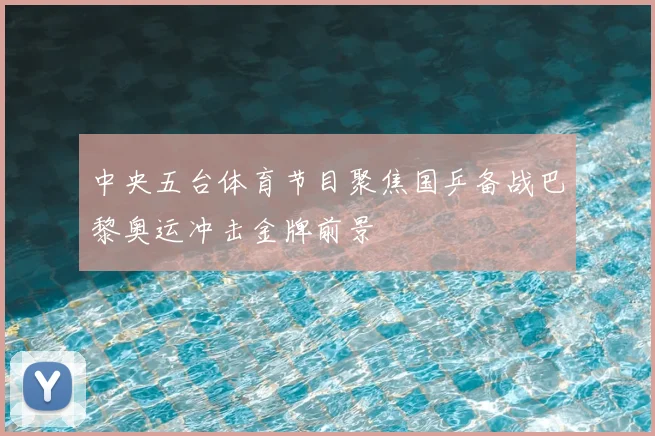 中央五台体育节目聚焦国乒备战巴黎奥运冲击金牌前景
