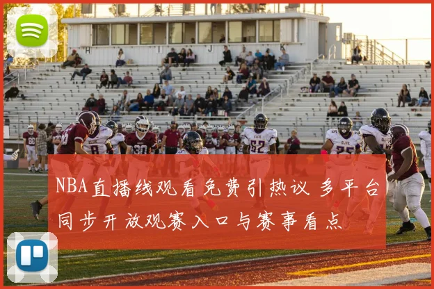 NBA直播线观看免费引热议 多平台同步开放观赛入口与赛事看点