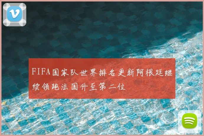 FIFA国家队世界排名更新阿根廷继续领跑法国升至第二位