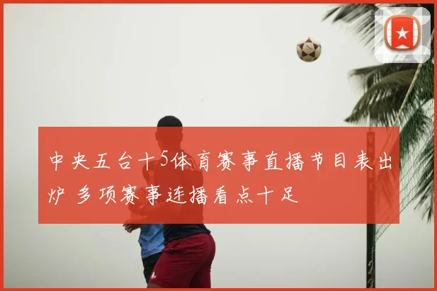 中央五台十5体育赛事直播节目表出炉 多项赛事连播看点十足