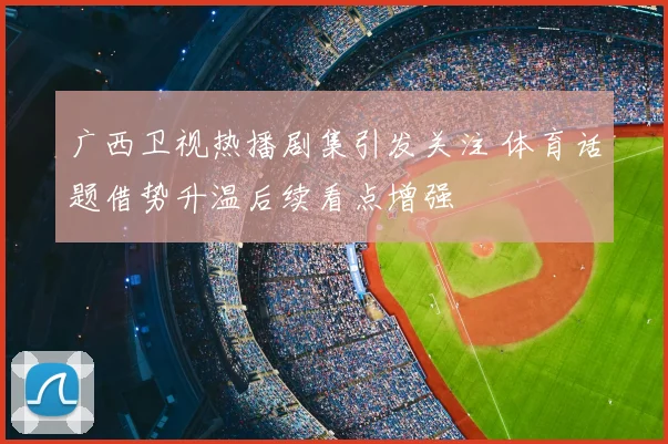 广西卫视热播剧集引发关注 体育话题借势升温后续看点增强