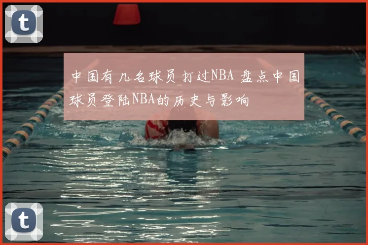 中国有几名球员打过NBA 盘点中国球员登陆NBA的历史与影响