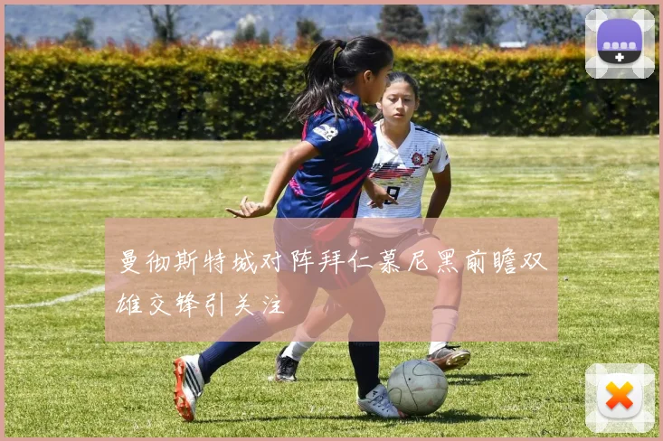 曼彻斯特城对阵拜仁慕尼黑前瞻双雄交锋引关注