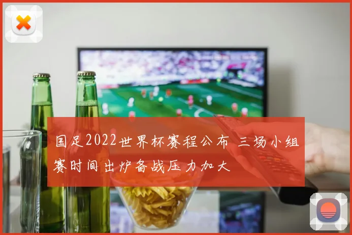 国足2022世界杯赛程公布 三场小组赛时间出炉备战压力加大