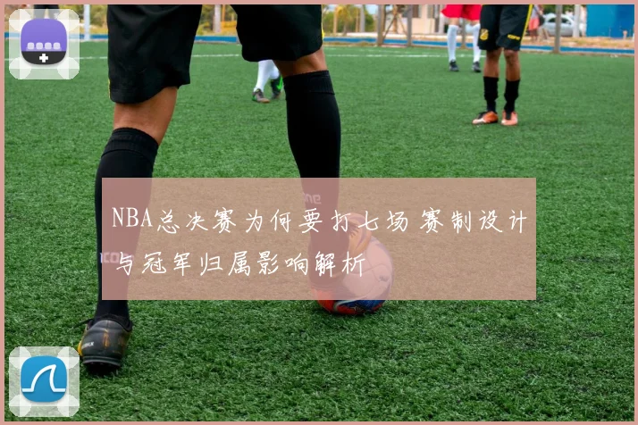 NBA总决赛为何要打七场 赛制设计与冠军归属影响解析