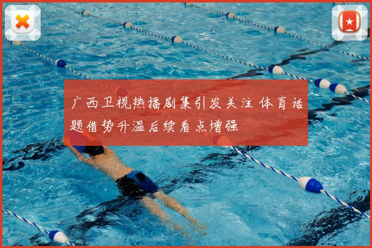 广西卫视热播剧集引发关注 体育话题借势升温后续看点增强