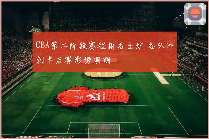 CBA第二阶段赛程排名出炉 各队冲刺季后赛形势明朗