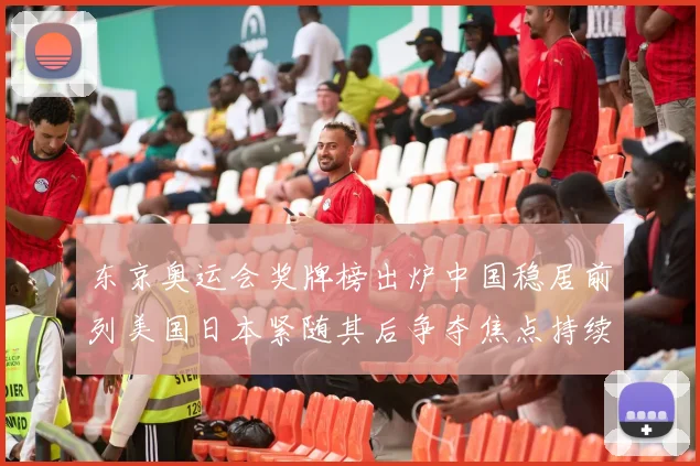 东京奥运会奖牌榜出炉中国稳居前列美国日本紧随其后争夺焦点持续升温