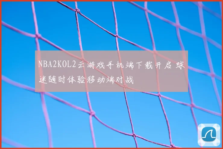 NBA2KOL2云游戏手机端下载开启 球迷随时体验移动端对战