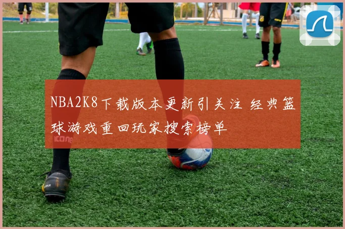 NBA2K8下载版本更新引关注 经典篮球游戏重回玩家搜索榜单