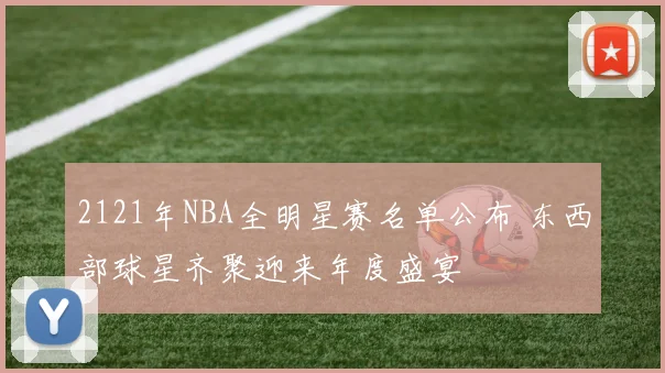 2121年NBA全明星赛名单公布 东西部球星齐聚迎来年度盛宴
