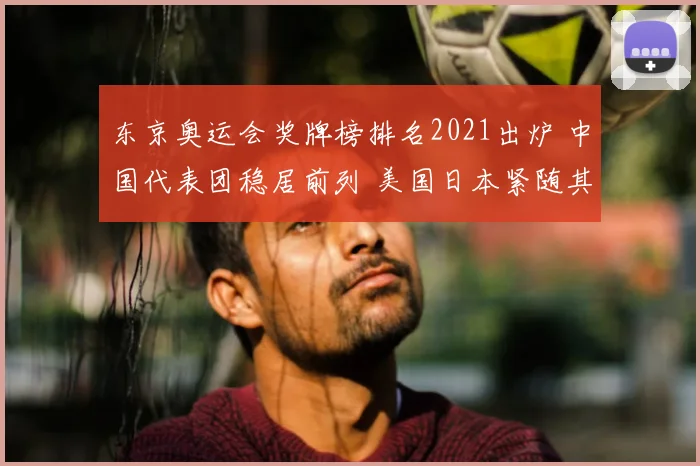东京奥运会奖牌榜排名2021出炉 中国代表团稳居前列 美国日本紧随其后