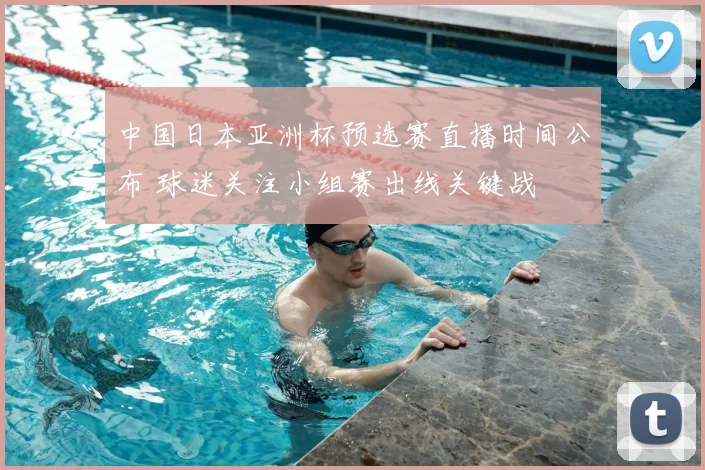 中国日本亚洲杯预选赛直播时间公布 球迷关注小组赛出线关键战