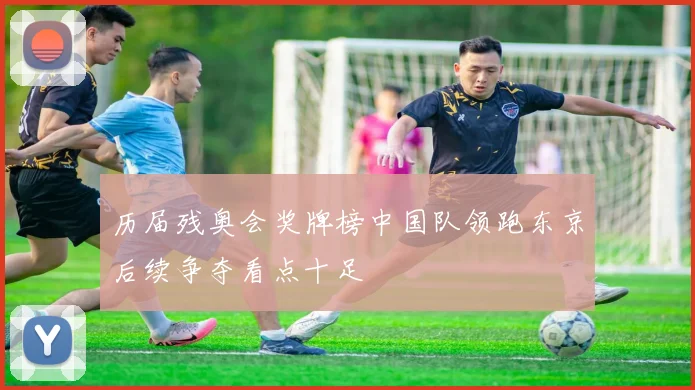 历届残奥会奖牌榜中国队领跑东京后续争夺看点十足