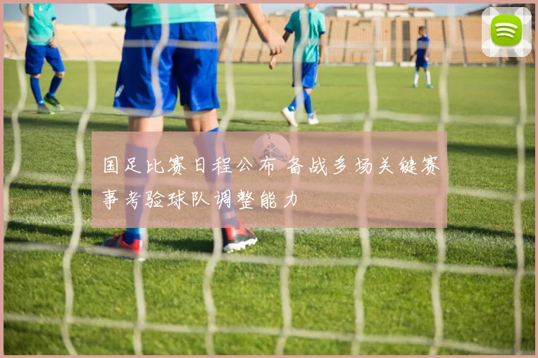 国足比赛日程公布 备战多场关键赛事考验球队调整能力