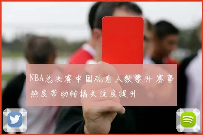 NBA总决赛中国观看人数攀升 赛事热度带动转播关注度提升